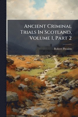 Robert Pitcairn - Ancient Criminal Trials In Scotland, Volume 1, Part 2, Häftad