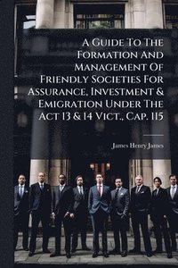 bokomslag Guide To The Formation And Management Of Friendly Societies For Assurance, Investment & Emigration Under The Act 13 & 14 Vict., Cap. 115