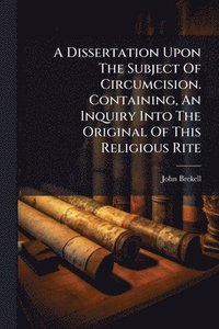bokomslag A Dissertation Upon The Subject Of Circumcision. Containing, An Inquiry Into The Original Of This Religious Rite