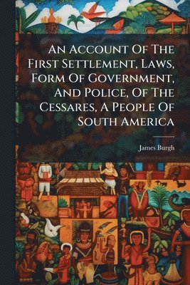 bokomslag An Account Of The First Settlement, Laws, Form Of Government, And Police, Of The Cessares, A People Of South America