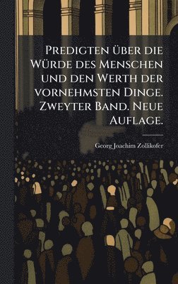 Predigten Ã1/4ber die WÃ1/4rde des Menschen und den Werth der vornehmsten Dinge. Zweyter Band. Neue Auflage.