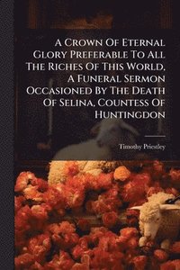 bokomslag A Crown Of Eternal Glory Preferable To All The Riches Of This World, A Funeral Sermon Occasioned By The Death Of Selina, Countess Of Huntingdon