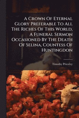 bokomslag A Crown Of Eternal Glory Preferable To All The Riches Of This World, A Funeral Sermon Occasioned By The Death Of Selina, Countess Of Huntingdon