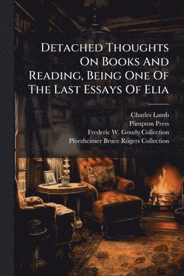 Detached Thoughts On Books And Reading, Being One Of The Last Essays Of Elia