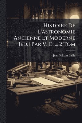 Jean Sylvain Bailly - Histoire De L'astronomie Ancienne Et Moderne [ed.] Par V. C. ... 2 Tom, Häftad