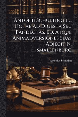 bokomslag Antonii Schultingii ... Notae Ad Digesta Seu Pandectas, Ed. Atque Animadversiones Suas Adjecit N. Smallenburg