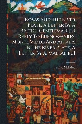 bokomslag Rosas And The River Plate, A Letter By A British Gentleman [in Reply To Buenos-ayres, Monte Video And Affairs In The River Plate, A Letter By A. Mallalieu]