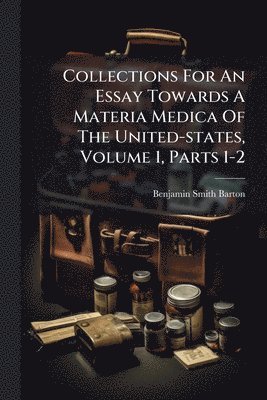 Benjamin Smith Barton - Collections For An Essay Towards A Materia Medica Of The United-states, Volume 1, Parts 1-2, Häftad