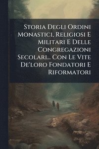 bokomslag Storia Degli Ordini Monastici, Religiosi E Militari E Delle Congregazioni Secolari... Con Le Vite De'loro Fondatori E Riformatori