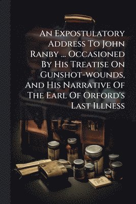 bokomslag Expostulatory Address To John Ranby ... Occasioned By His Treatise On Gunshot-wounds, And His Narrative Of The Earl Of Orford's Last Illness