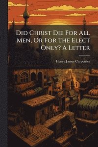 bokomslag Did Christ Die For All Men, Or For The Elect Only? A Letter
