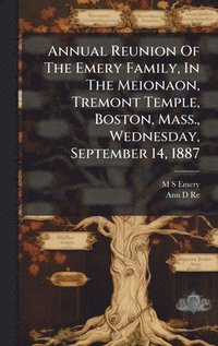 bokomslag Annual Reunion Of The Emery Family, In The Meionaon, Tremont Temple, Boston, Mass., Wednesday, September 14, 1887