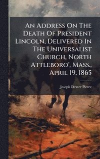 bokomslag An Address On The Death Of President Lincoln, Delivered In The Universalist Church, North Attleboro', Mass., April 19, 1865