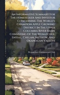 bokomslag An Informative Summary For The Homeseeker And Investor Concerning The World's Champion Apple Growing District In The Upper Columbia River Basin Consis