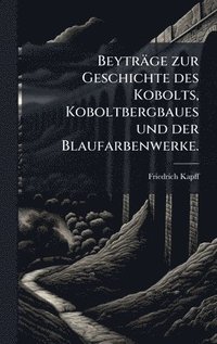bokomslag Beyträge zur Geschichte des Kobolts, Koboltbergbaues und der Blaufarbenwerke.