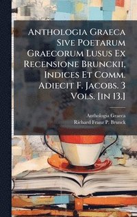 bokomslag Anthologia Graeca Sive Poetarum Graecorum Lusus Ex Recensione Brunckii, Indices Et Comm. Adiecit F. Jacobs. 3 Vols. [in 13.]