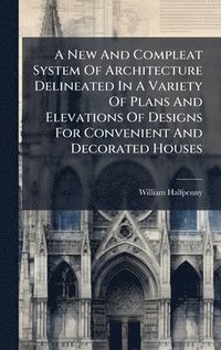 bokomslag A New And Compleat System Of Architecture Delineated In A Variety Of Plans And Elevations Of Designs For Convenient And Decorated Houses