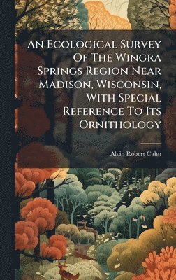 bokomslag An Ecological Survey Of The Wingra Springs Region Near Madison, Wisconsin, With Special Reference To Its Ornithology