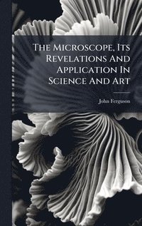 bokomslag The Microscope, Its Revelations And Application In Science And Art