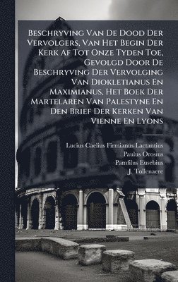 Beschryving Van De Dood Der Vervolgers, Van Het Begin Der Kerk Af Tot Onze Tyden Toe, Gevolgd Door De Beschryving Der Vervolging Van Diokletianus En Maximianus, Het Boek Der Martelaren Van Palestyne En Den Brief Der Kerken Van Vienne En Lyons