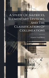 bokomslag A Study Of Matrices, Elementary Divisors, And The Classification Of Collineations