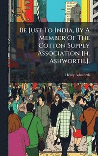 bokomslag Be Just To India, By A Member Of The Cotton Supply Association [h. Ashworth.].