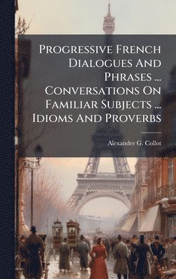 Alexander G Collot, Alexander G. Collot - Progressive French Dialogues And Phrases ... Conversations On Familiar Subjects ... Idioms And Proverbs, Inbunden