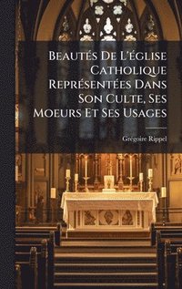 bokomslag BeautÃ©s De L'Ã©glise Catholique ReprÃ©sentÃ©es Dans Son Culte, Ses Moeurs Et Ses Usages