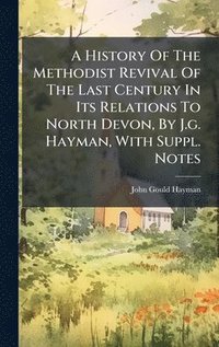bokomslag A History Of The Methodist Revival Of The Last Century In Its Relations To North Devon, By J.g. Hayman, With Suppl. Notes