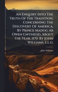 bokomslag An Enquiry Into The Truth Of The Tradition, Concerning The Discovery Of America, By Prince Madog Ab Owen Gwynedd, About The Year, 1170. By John Willia