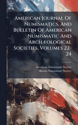 American Numismatic Society - American Journal Of Numismatics, And Bulletin Of American Numismatic And ArchÃ]ological Societies, Volumes 22-24, Inbunden