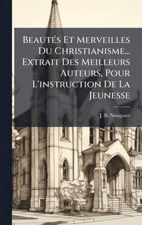 bokomslag BeautÃ©s Et Merveilles Du Christianisme... Extrait Des Meilleurs Auteurs, Pour L'instruction De La Jeunesse