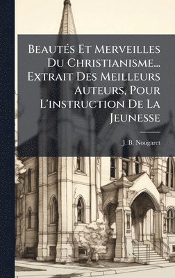 bokomslag BeautÃ©s Et Merveilles Du Christianisme... Extrait Des Meilleurs Auteurs, Pour L'instruction De La Jeunesse