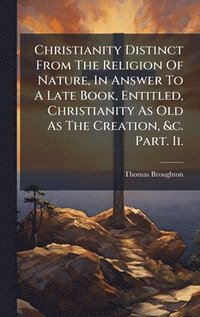 bokomslag Christianity Distinct From The Religion Of Nature, In Answer To A Late Book, Entitled, Christianity As Old As The Creation, &c. Part. Ii.