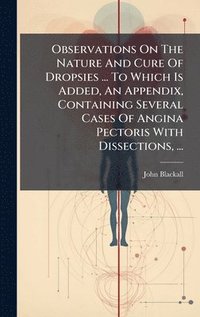 bokomslag Observations On The Nature And Cure Of Dropsies ... To Which Is Added, An Appendix, Containing Several Cases Of Angina Pectoris With Dissections, ...