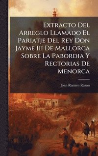 bokomslag Extracto Del Arreglo Llamado El Pariatje Del Rey Don Jayme Iii De Mallorca Sobre La Pabordia Y Rectorias De Menorca
