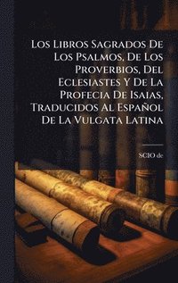 bokomslag Los Libros Sagrados De Los Psalmos, De Los Proverbios, Del Eclesiastes Y De La Profecia De Isaias, Traducidos Al Español De La Vulgata Latina
