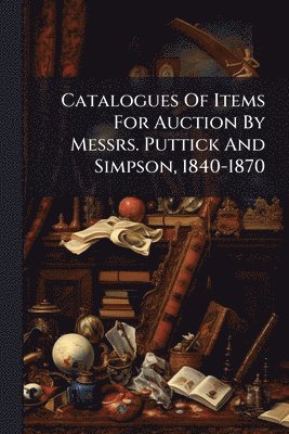 bokomslag Catalogues Of Items For Auction By Messrs. Puttick And Simpson, 1840-1870