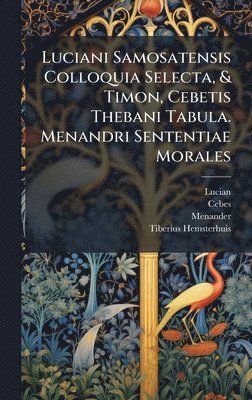 bokomslag Luciani Samosatensis Colloquia Selecta, & Timon, Cebetis Thebani Tabula. Menandri Sententiae Morales