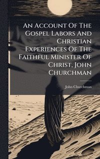 bokomslag Account Of The Gospel Labors And Christian Experiences Of The Faithful Minister Of Christ, John Churchman