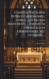 bokomslag Constitutio Super Ritibus Caeremoniis, Usibus ... In Regnis Madurensi ... Indiarum Orientalium Observandis, Seu Vitandis ...