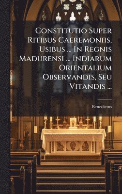 bokomslag Constitutio Super Ritibus Caeremoniis, Usibus ... In Regnis Madurensi ... Indiarum Orientalium Observandis, Seu Vitandis ...