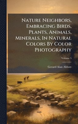 Gerard Alan Abbott - Nature Neighbors, Embracing Birds, Plants, Animals, Minerals, In Natural Colors By Color Photography, Inbunden