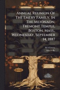 bokomslag Annual Reunion Of The Emery Family, In The Meionaon, Tremont Temple, Boston, Mass., Wednesday, September 14, 1887