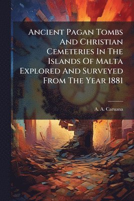 bokomslag Ancient Pagan Tombs And Christian Cemeteries In The Islands Of Malta Explored And Surveyed From The Year 1881