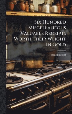 Six Hundred Miscellaneous Valuable Receipts Worth Their Weight In Gold