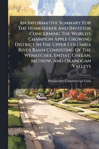 bokomslag An Informative Summary For The Homeseeker And Investor Concerning The World's Champion Apple Growing District In The Upper Columbia River Basin Consis