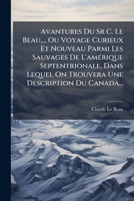 bokomslag Avantures Du Sr C. Le Beau, ... Ou Voyage Curieux Et Nouveau Parmi Les Sauvages De L'amÃ(c)rique Septentrionale, Dans Lequel On Trouvera Une Descripti