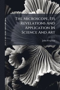 bokomslag The Microscope, Its Revelations And Application In Science And Art