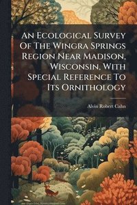 bokomslag An Ecological Survey Of The Wingra Springs Region Near Madison, Wisconsin, With Special Reference To Its Ornithology